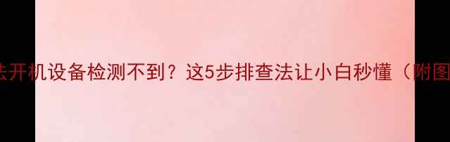 图片 📱电脑无法开机设备检测不到？这5步排查法让小白秒懂（附图文教程）1