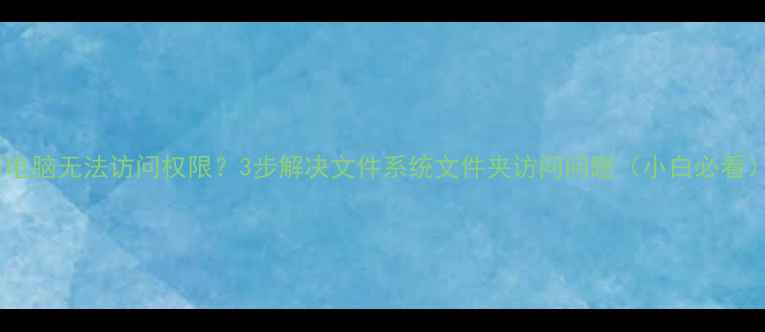 图片 📱电脑无法访问权限？3步解决文件系统文件夹访问问题（小白必看）1