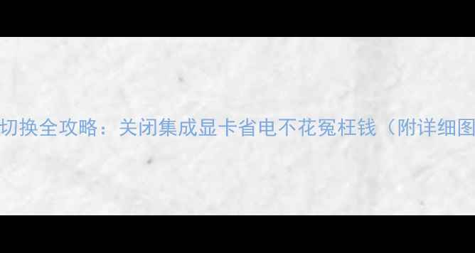 图片 📱电脑显卡切换全攻略：关闭集成显卡省电不花冤枉钱（附详细图文教程）🔥