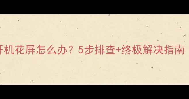 图片 📱电脑显示器开机花屏怎么办？5步排查+终极解决指南（附防坑攻略）