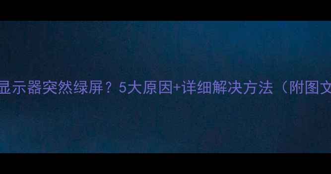 图片 📱电脑显示器突然绿屏？5大原因+详细解决方法（附图文教程）