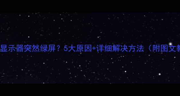 图片 📱电脑显示器突然绿屏？5大原因+详细解决方法（附图文教程）2