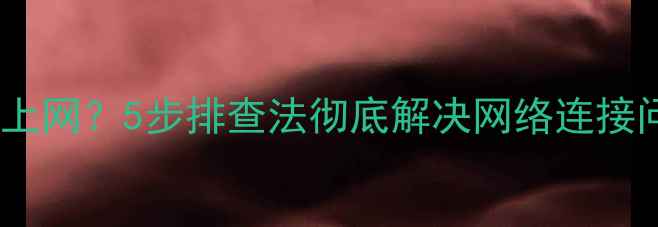 图片 📱电脑有网却无法上网？5步排查法彻底解决网络连接问题！附详细教程1