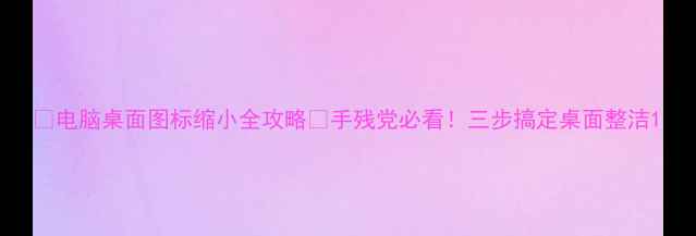 图片 📱电脑桌面图标缩小全攻略✅手残党必看！三步搞定桌面整洁1