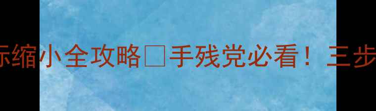 图片 📱电脑桌面图标缩小全攻略✅手残党必看！三步搞定桌面整洁2