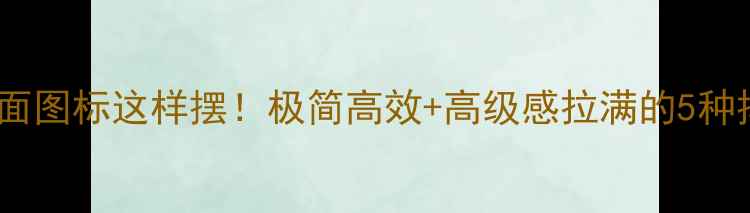 图片 📱电脑桌面图标这样摆！极简高效+高级感拉满的5种排列公式1