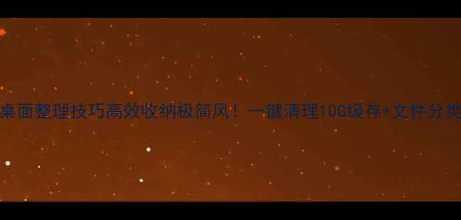 图片 📱电脑桌面整理技巧高效收纳极简风！一键清理10G缓存+文件分类大公开