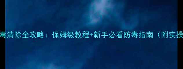 图片 📱电脑病毒清除全攻略：保姆级教程+新手必看防毒指南（附实操步骤）🔥