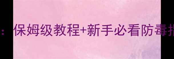 图片 📱电脑病毒清除全攻略：保姆级教程+新手必看防毒指南（附实操步骤）🔥2