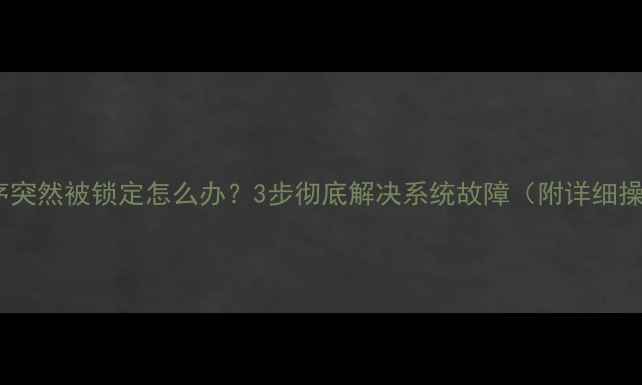 图片 📱电脑程序突然被锁定怎么办？3步彻底解决系统故障（附详细操作指南）2