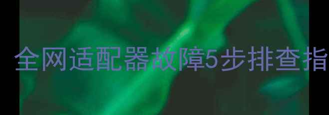 图片 📱电脑突然没网了？全网适配器故障5步排查指南（附图文教程）2