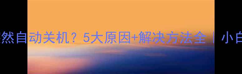 图片 📱电脑突然自动关机？5大原因+解决方法全｜小白必看！1