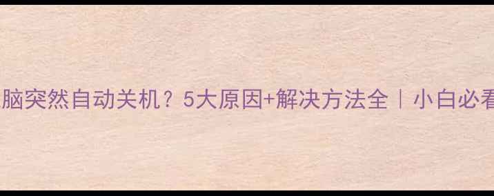 图片 📱电脑突然自动关机？5大原因+解决方法全｜小白必看！2
