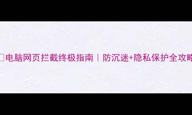 图片 📱电脑网页拦截终极指南｜防沉迷+隐私保护全攻略