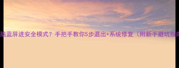 电脑蓝屏进安全模式手把手教你5步退出系统修复附新手避坑指南