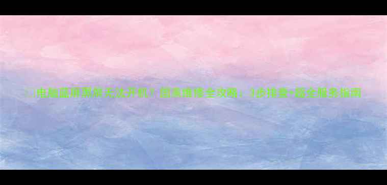 图片 📱电脑蓝屏黑屏无法开机？国美维修全攻略：3步排查+超全服务指南