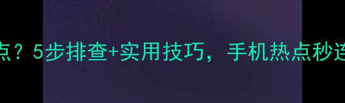图片 📱电脑连不上手机热点？5步排查+实用技巧，手机热点秒连电脑（附图文教程）