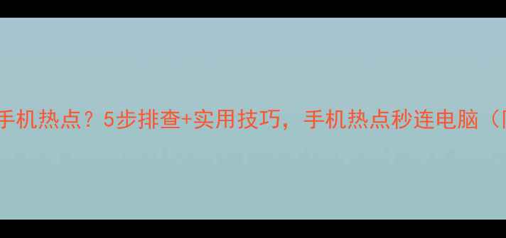 图片 📱电脑连不上手机热点？5步排查+实用技巧，手机热点秒连电脑（附图文教程）1
