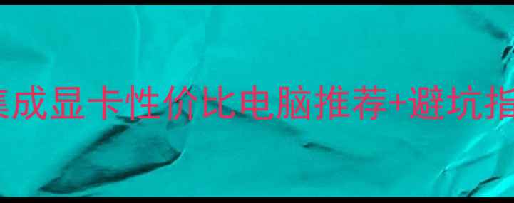 图片 📱电脑选购必看！集成显卡性价比电脑推荐+避坑指南（附详细对比）1