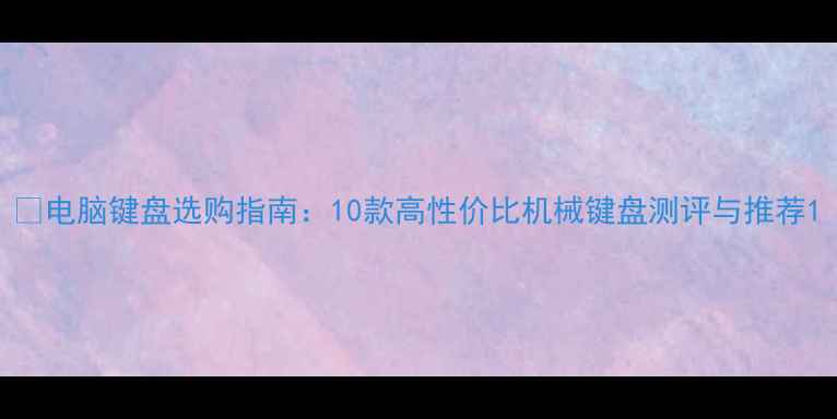 图片 📱电脑键盘选购指南：10款高性价比机械键盘测评与推荐1