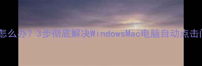 图片 📱电脑鼠标自动点击怎么办？3步彻底解决WindowsMac电脑自动点击问题（附修复指南）1