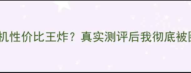 图片 📱科健手机性价比王炸？真实测评后我彻底被圈粉了！2