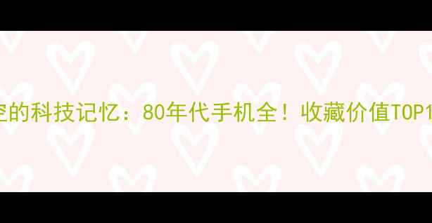 图片 📱穿越时空的科技记忆：80年代手机全！收藏价值TOP10机型盘点