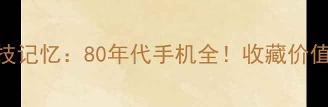 穿越时空的科技记忆80年代手机全收藏价值TOP10机型盘点