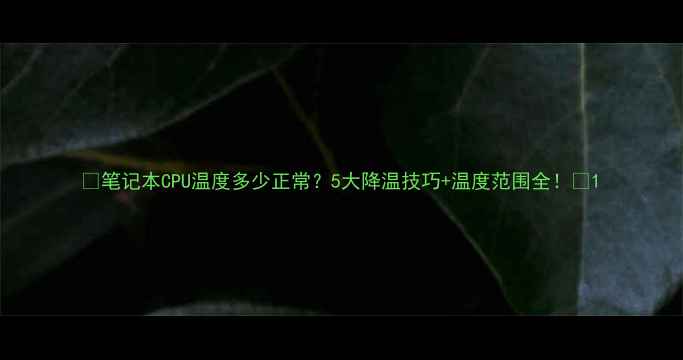 图片 📱笔记本CPU温度多少正常？5大降温技巧+温度范围全！🔥1