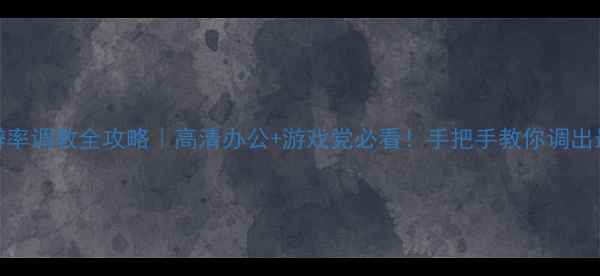 笔记本分辨率调教全攻略高清办公游戏党必看手把手教你调出最佳显示效果
