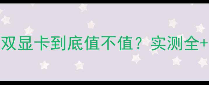 图片 📱笔记本双显卡到底值不值？实测全+避坑指南