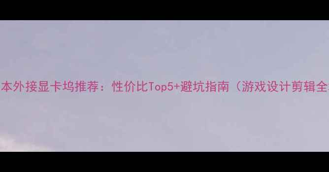 图片 📱笔记本外接显卡坞推荐：性价比Top5+避坑指南（游戏设计剪辑全场景）