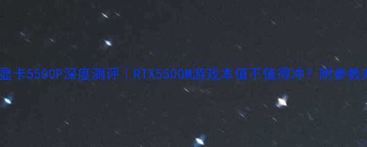 笔记本显卡5500P深度测评RTX5500M游戏本值不值得冲附参数对比攻略