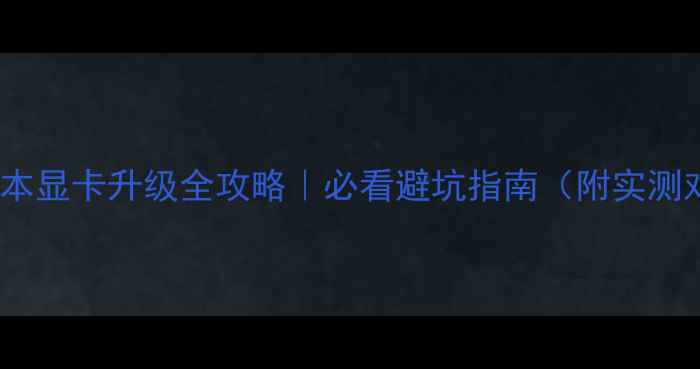 图片 📱笔记本显卡升级全攻略｜必看避坑指南（附实测对比）2