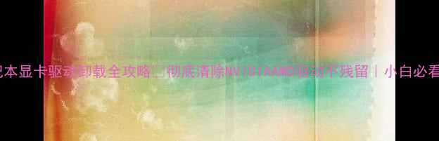 图片 📱笔记本显卡驱动卸载全攻略🔥彻底清除NVIDIAAMD驱动不残留｜小白必看教程2