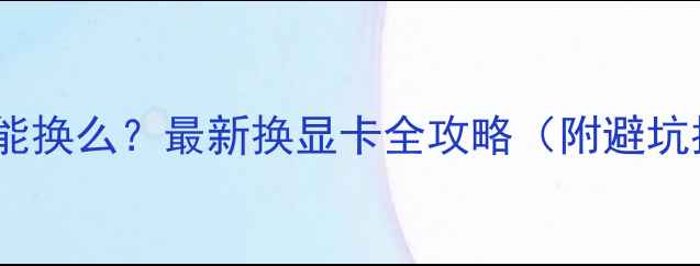 图片 📱笔记本独立显卡能换么？最新换显卡全攻略（附避坑指南+性价比推荐）