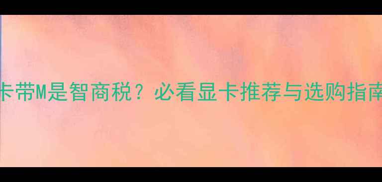 图片 📱笔记本电脑显卡带M是智商税？必看显卡推荐与选购指南（附避坑清单）