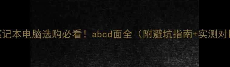 图片 📱笔记本电脑选购必看！abcd面全（附避坑指南+实测对比）