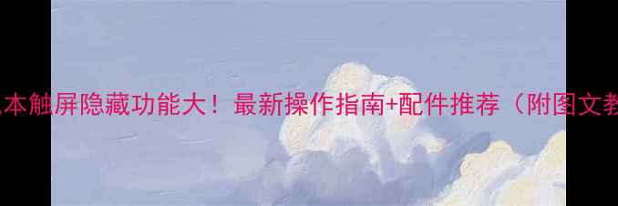 图片 📱笔记本触屏隐藏功能大！最新操作指南+配件推荐（附图文教程）2