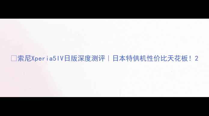 图片 📱索尼Xperia5IV日版深度测评｜日本特供机性价比天花板！2