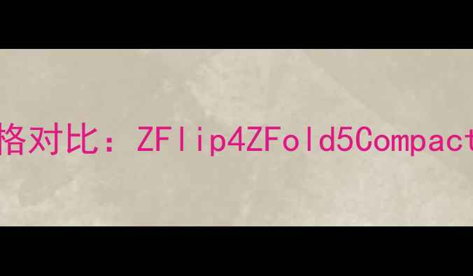 图片 📱索尼爱立信最新机型价格对比：ZFlip4ZFold5Compact全｜性价比王炸怎么选？