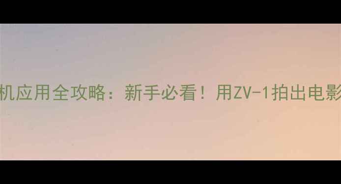 图片 📱索尼相机应用全攻略：新手必看！用ZV-1拍出电影感大片✨