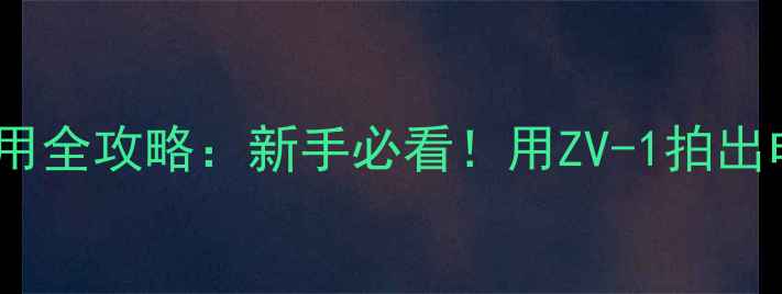 图片 📱索尼相机应用全攻略：新手必看！用ZV-1拍出电影感大片✨1