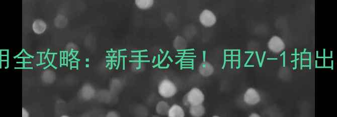 图片 📱索尼相机应用全攻略：新手必看！用ZV-1拍出电影感大片✨2