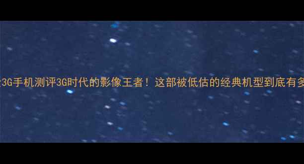 图片 📱索爱3G手机测评3G时代的影像王者！这部被低估的经典机型到底有多绝？2