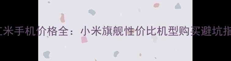图片 📱红米手机价格全：小米旗舰性价比机型购买避坑指南1