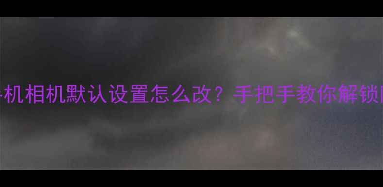图片 📱红米手机相机默认设置怎么改？手把手教你解锁隐藏功能