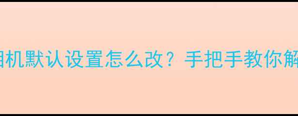 图片 📱红米手机相机默认设置怎么改？手把手教你解锁隐藏功能1