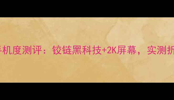 图片 📱联想折叠屏手机度测评：铰链黑科技+2K屏幕，实测折叠体验大！🔍2