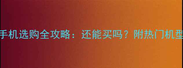 图片 📱联通3G手机选购全攻略：还能买吗？附热门机型对比评测